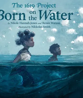 Cover of The 1619 Project Born on the Water | Image of two African children, one boy and one girl, treading water in the ocean.  The young girl is closest.  She wears her hair in bantu knots and she wears a cloth shift.  The young man wears his hair in a natural style.  Both have tribal marks on their faces.  